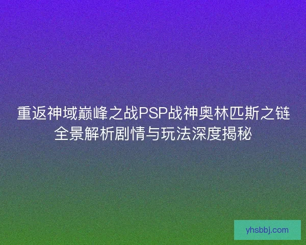 重返神域巅峰之战PSP战神奥林匹斯之链全景解析剧情与玩法深度揭秘