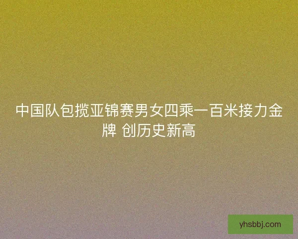 中国队包揽亚锦赛男女四乘一百米接力金牌 创历史新高