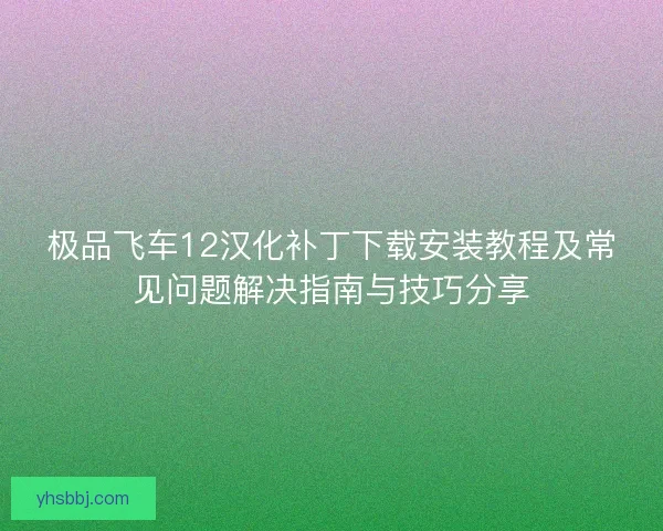 极品飞车12汉化补丁下载安装教程及常见问题解决指南与技巧分享