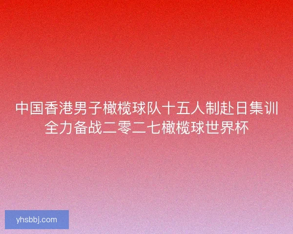 中国香港男子橄榄球队十五人制赴日集训全力备战二零二七橄榄球世界杯