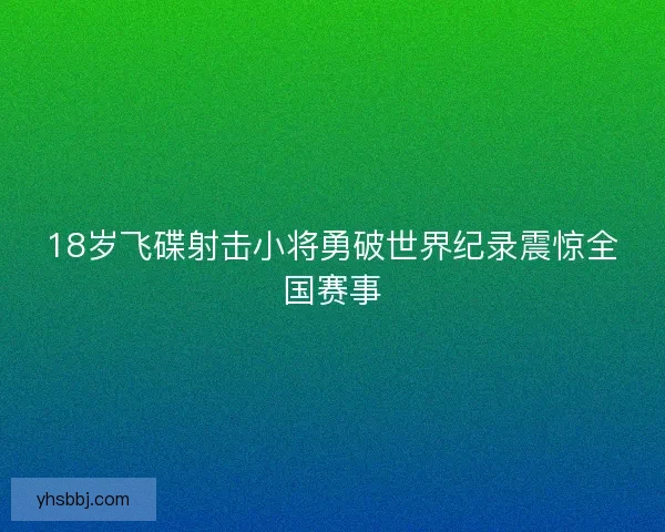 18岁飞碟射击小将勇破世界纪录震惊全国赛事