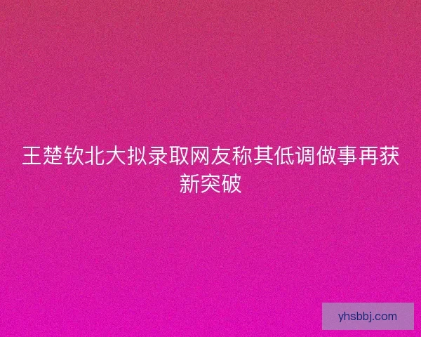 王楚钦北大拟录取网友称其低调做事再获新突破