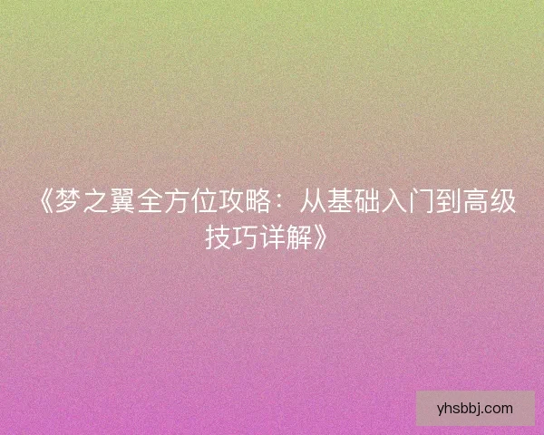 《梦之翼全方位攻略：从基础入门到高级技巧详解》