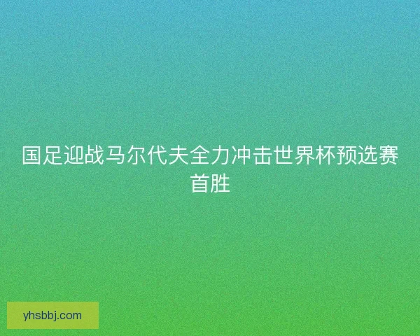 国足迎战马尔代夫全力冲击世界杯预选赛首胜 国足迎战马尔代夫全力冲击世界杯预选赛首胜