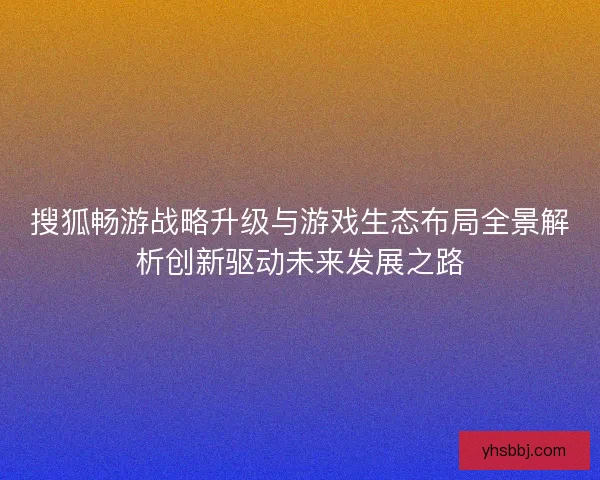 搜狐畅游战略升级与游戏生态布局全景解析创新驱动未来发展之路 搜狐畅游战略升级与游戏生态布局全景解析创新驱动未来发展之路