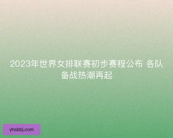 2023年世界女排联赛初步赛程公布 各队备战热潮再起